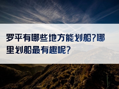 罗平有哪些地方能划船？哪里划船最有趣呢？