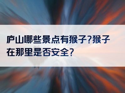 庐山哪些景点有猴子？猴子在那里是否安全？