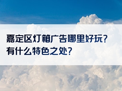 嘉定区灯箱广告哪里好玩？有什么特色之处？