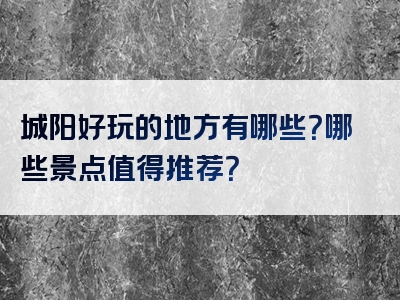 城阳好玩的地方有哪些？哪些景点值得推荐？