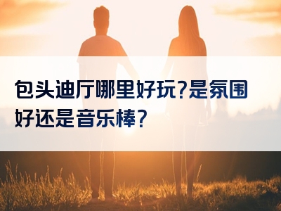 包头迪厅哪里好玩？是氛围好还是音乐棒？