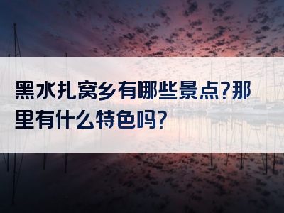 黑水扎窝乡有哪些景点？那里有什么特色吗？