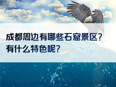 成都周边有哪些石窟景区？有什么特色呢？