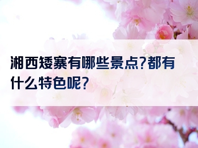 湘西矮寨有哪些景点？都有什么特色呢？