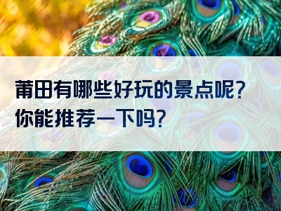 莆田有哪些好玩的景点呢？你能推荐一下吗？