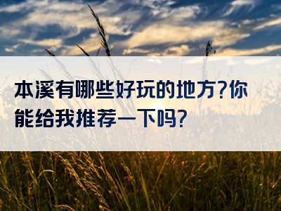 本溪有哪些好玩的地方？你能给我推荐一下吗？