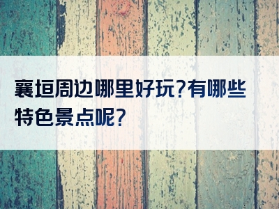 襄垣周边哪里好玩？有哪些特色景点呢？