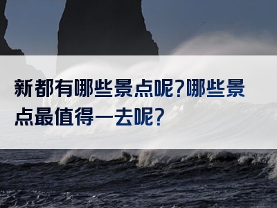 新都有哪些景点呢？哪些景点最值得一去呢？