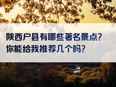 陕西户县有哪些著名景点？你能给我推荐几个吗？