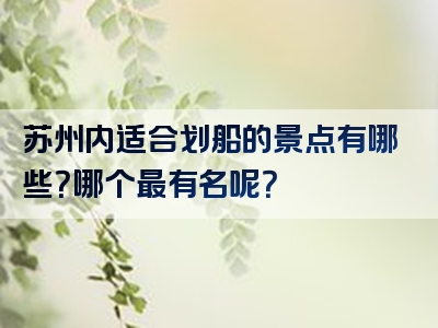 苏州内适合划船的景点有哪些？哪个最有名呢？