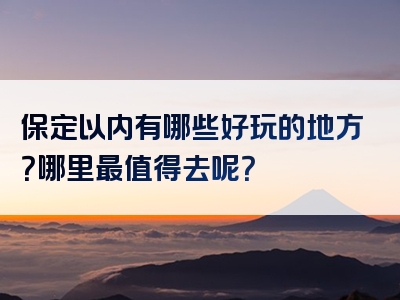 保定以内有哪些好玩的地方？哪里最值得去呢？