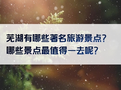 芜湖有哪些著名旅游景点？哪些景点最值得一去呢？