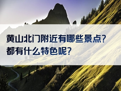 黄山北门附近有哪些景点？都有什么特色呢？