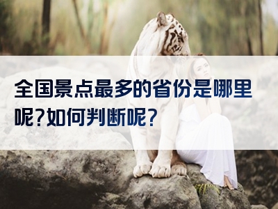 全国景点最多的省份是哪里呢？如何判断呢？