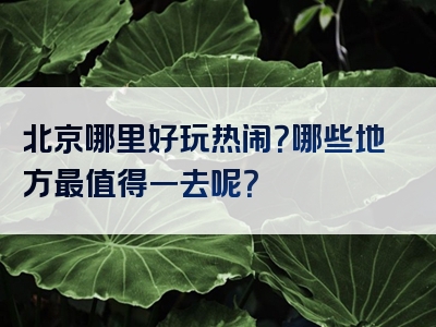 北京哪里好玩热闹？哪些地方最值得一去呢？