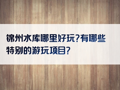 锦州水库哪里好玩？有哪些特别的游玩项目？