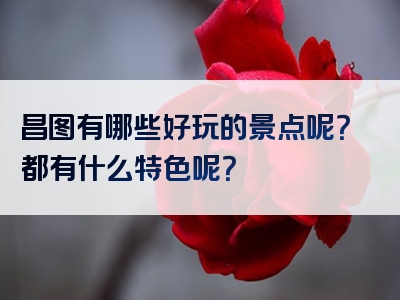 昌图有哪些好玩的景点呢？都有什么特色呢？