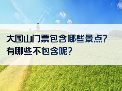 大围山门票包含哪些景点？有哪些不包含呢？