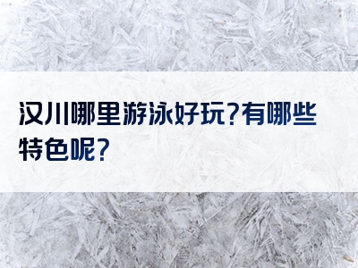 汉川哪里游泳好玩？有哪些特色呢？