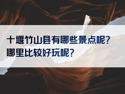 十堰竹山县有哪些景点呢？哪里比较好玩呢？