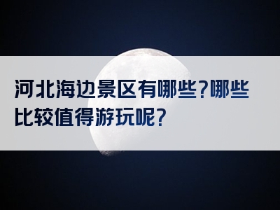 河北海边景区有哪些？哪些比较值得游玩呢？