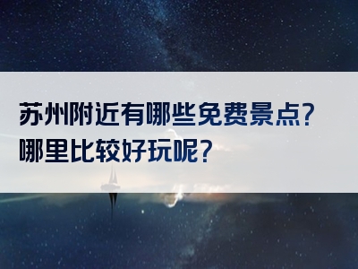 苏州附近有哪些免费景点？哪里比较好玩呢？