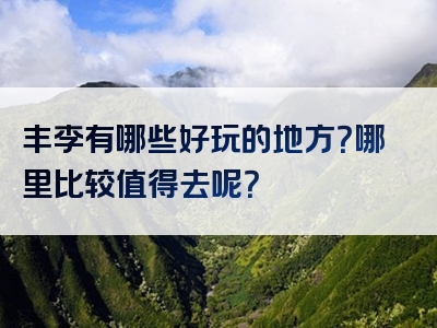 丰李有哪些好玩的地方？哪里比较值得去呢？