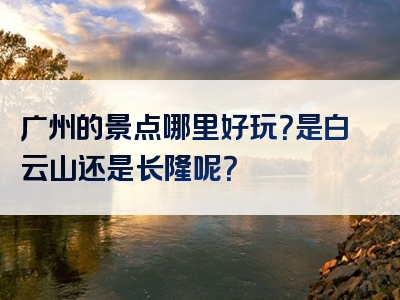 广州的景点哪里好玩？是白云山还是长隆呢？