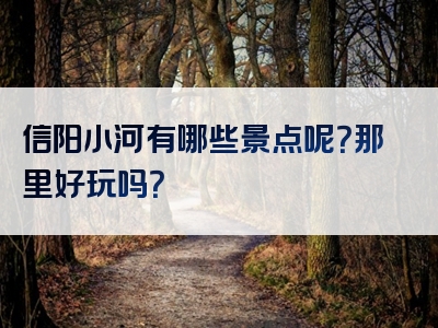 信阳小河有哪些景点呢？那里好玩吗？