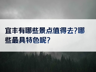 宜丰有哪些景点值得去？哪些最具特色呢？