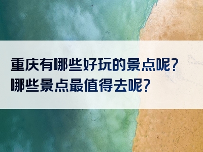 重庆有哪些好玩的景点呢？哪些景点最值得去呢？