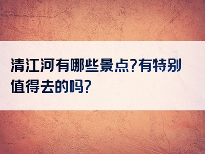 清江河有哪些景点？有特别值得去的吗？