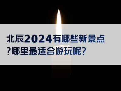 北辰2024有哪些新景点？哪里最适合游玩呢？