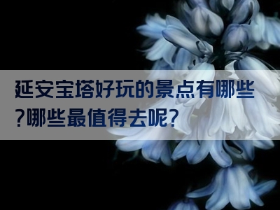 延安宝塔好玩的景点有哪些？哪些最值得去呢？