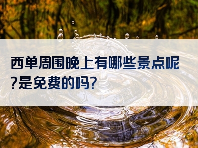 西单周围晚上有哪些景点呢？是免费的吗？