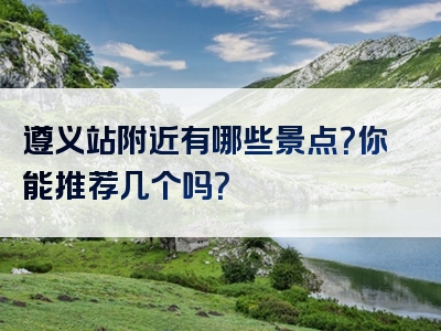 遵义站附近有哪些景点？你能推荐几个吗？