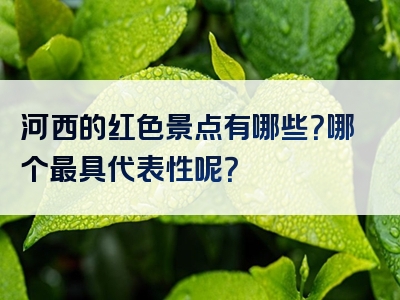 河西的红色景点有哪些？哪个最具代表性呢？