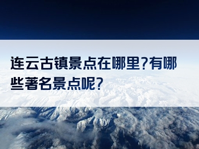 连云古镇景点在哪里？有哪些著名景点呢？