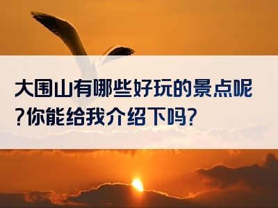 大围山有哪些好玩的景点呢？你能给我介绍下吗？