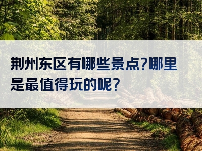 荆州东区有哪些景点？哪里是最值得玩的呢？