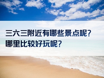 三六三附近有哪些景点呢？哪里比较好玩呢？