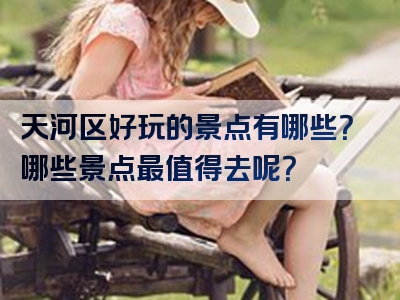 天河区好玩的景点有哪些？哪些景点最值得去呢？