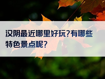 汉阴最近哪里好玩？有哪些特色景点呢？