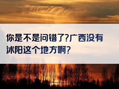你是不是问错了？广西没有沭阳这个地方啊？