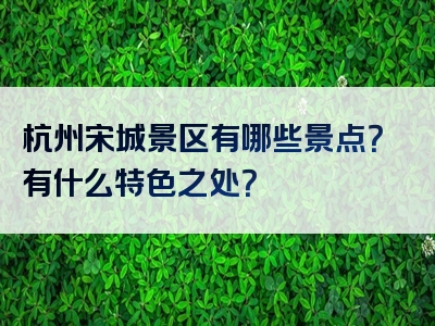 杭州宋城景区有哪些景点？有什么特色之处？