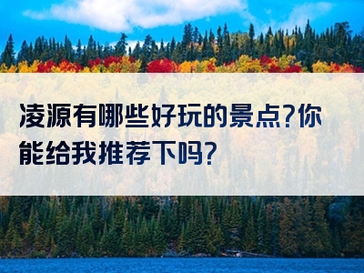 凌源有哪些好玩的景点？你能给我推荐下吗？