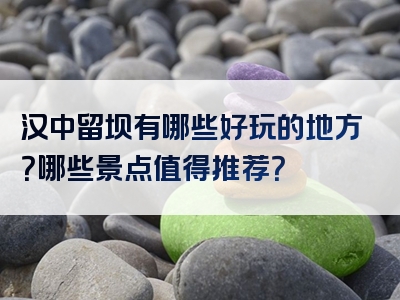 汉中留坝有哪些好玩的地方？哪些景点值得推荐？