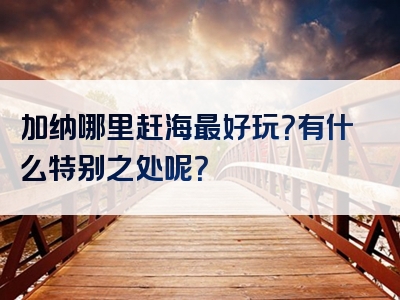 加纳哪里赶海最好玩？有什么特别之处呢？