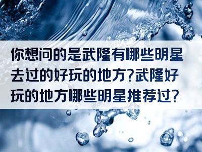 你想问的是武隆有哪些明星去过的好玩的地方？武隆好玩的地方哪些明星推荐过？