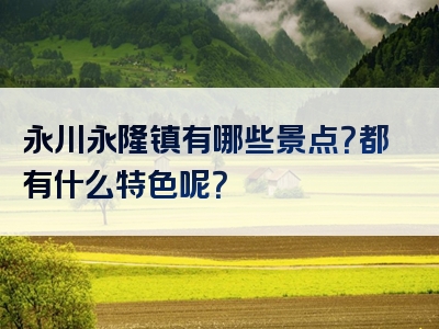 永川永隆镇有哪些景点？都有什么特色呢？